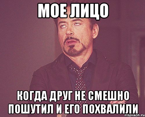 МОЕ ЛИЦО КОГДА ДРУГ НЕ СМЕШНО ПОШУТИЛ И ЕГО ПОХВАЛИЛИ, Мем твое выражение лица