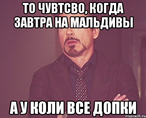 То чувтсво, когда завтра на мальдивы А у коли все допки, Мем твое выражение лица