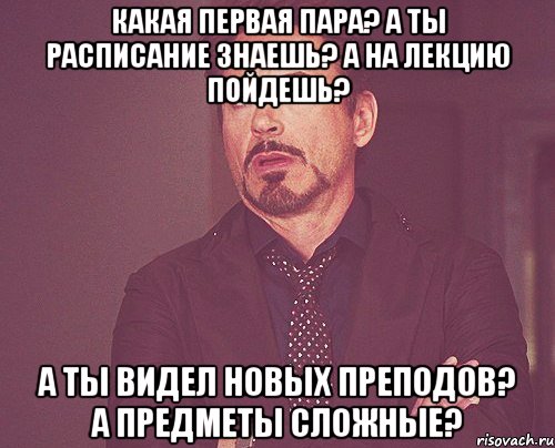 какая первая пара? А ты расписание знаешь? а на лекцию пойдешь? а ты видел новых преподов? а предметы сложные?, Мем твое выражение лица