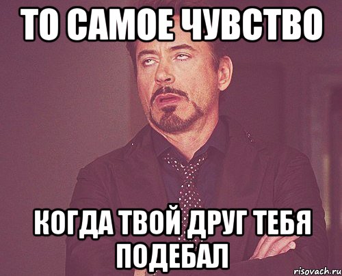 То самое чувство Когда твой друг тебя подебал, Мем твое выражение лица