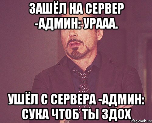 Зашёл на сервер -Админ: уРААА. Ушёл с сервера -Админ: Сука чтоб ты здох, Мем твое выражение лица