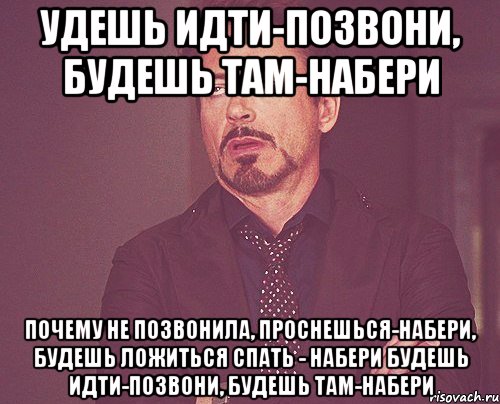 удешь идти-позвони, будешь там-набери Почему не позвонила, проснешься-набери, будешь ложиться спать - набери будешь идти-позвони, будешь там-набери, Мем твое выражение лица