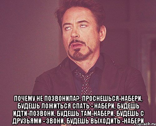  Почему не позвонила?, проснешься-набери, будешь ложиться спать - набери, будешь идти-позвони, будешь там-набери. Будешь с друзьями - звони, будешь выходить -набери, Мем твое выражение лица