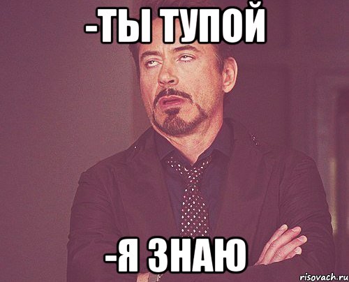 -Ты тупой -Я знаю, Мем твое выражение лица