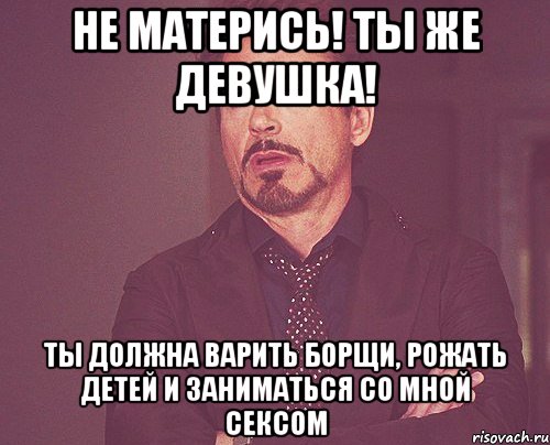 Не матерись! Ты же девушка! Ты должна варить борщи, рожать детей и заниматься со мной сексом, Мем твое выражение лица