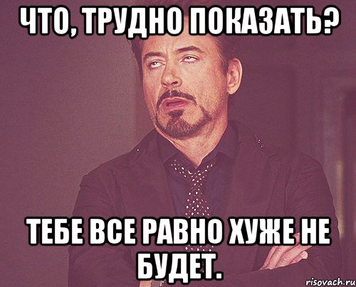 Что, трудно показать? Тебе все равно хуже не будет., Мем твое выражение лица