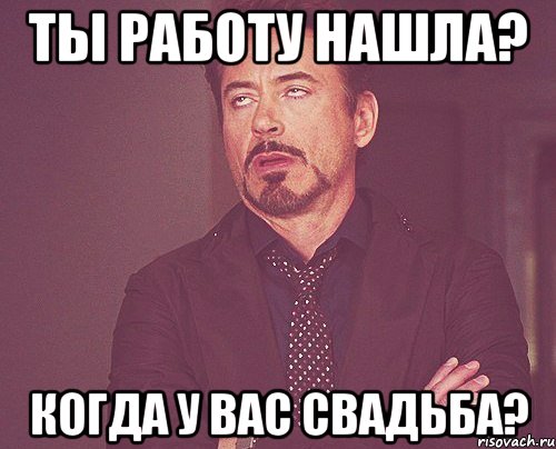 Ты работу нашла? Когда у вас свадьба?, Мем твое выражение лица