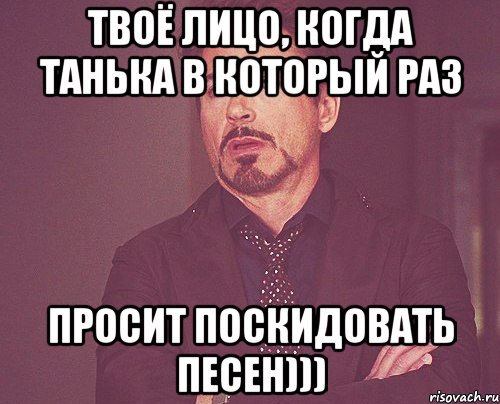 твоё лицо, когда Танька в который раз просит поскидовать песен))), Мем твое выражение лица