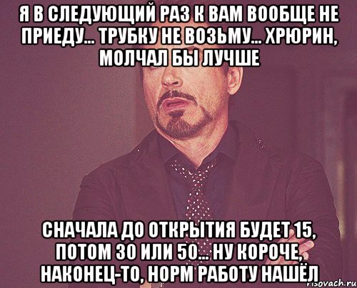 Я в следующий раз к вам вообще не приеду... Трубку не возьму... Хрюрин, молчал бы лучше Сначала до открытия будет 15, потом 30 или 50... Ну короче, наконец-то, норм работу нашёл, Мем твое выражение лица