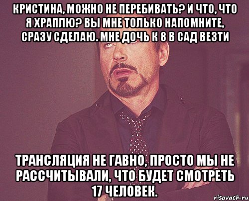 Кристина, можно не перебивать? И что, что я храплю? Вы мне только напомните, сразу сделаю. Мне дочь к 8 в сад везти Трансляция не гавно, просто мы не рассчитывали, что будет смотреть 17 человек., Мем твое выражение лица