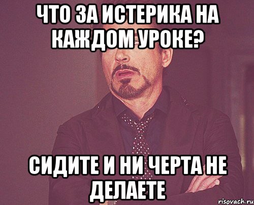 что за истерика на каждом уроке? сидите и ни черта не делаете, Мем твое выражение лица