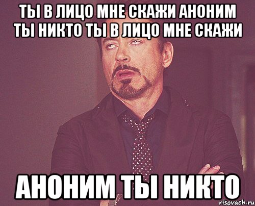 ты в лицо мне скажи аноним ты никто ты в лицо мне скажи аноним ты никто, Мем твое выражение лица