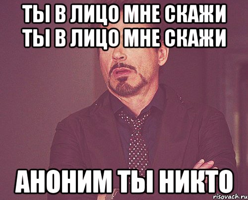 ты в лицо мне скажи ты в лицо мне скажи аноним ты никто, Мем твое выражение лица