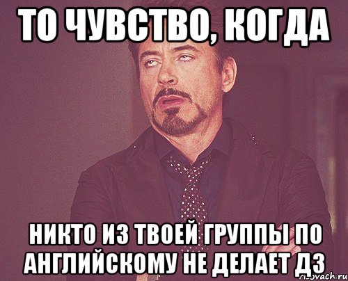 То чувство, когда никто из твоей группы по английскому не делает дз, Мем твое выражение лица