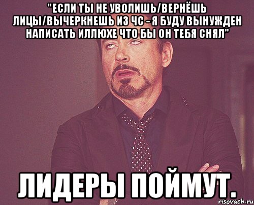 "Если ты не уволишь/вернёшь лицы/вычеркнешь из ЧС - я буду вынужден написать Иллюхе что бы он тебя снял" Лидеры поймут., Мем твое выражение лица