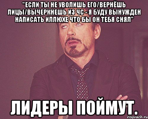 "Если ты не уволишь его/вернёшь лицы/вычеркнешь из ЧС - я буду вынужден написать Иллюхе что бы он тебя снял" Лидеры поймут., Мем твое выражение лица