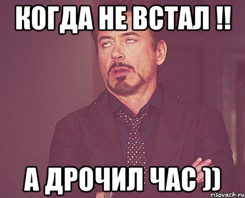 когда не встал !! а дрочил час )), Мем твое выражение лица