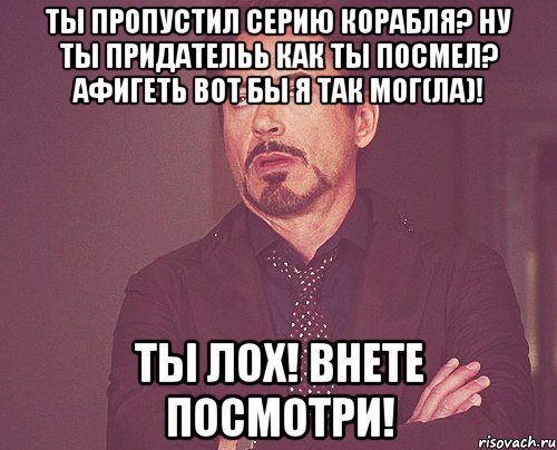 Ты пропустил серию корабля? Ну ты придательь Как ты посмел? Афигеть вот бы я так мог(ла)! Ты лох! Внете посмотри!, Мем твое выражение лица