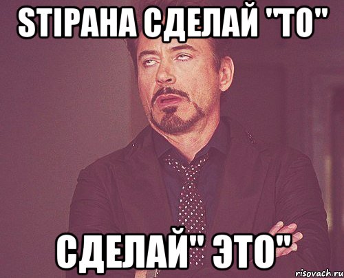 Stipaha сделай "то" сделай" это", Мем твое выражение лица