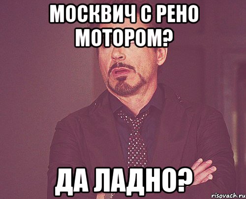 Москвич с Рено мотором? Да ладно?, Мем твое выражение лица