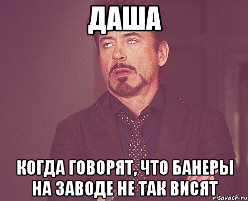 Даша когда говорят, что банеры на заводе не так висят, Мем твое выражение лица