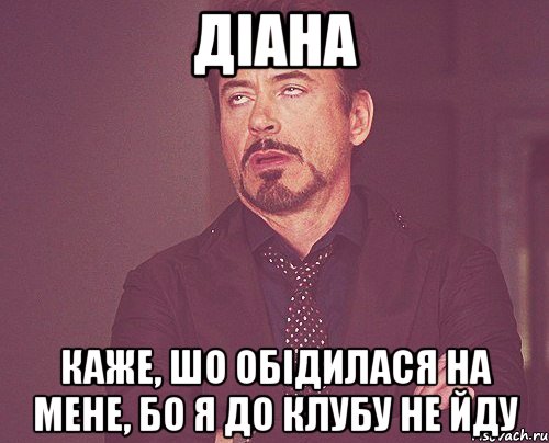 Діана каже, шо обідилася на мене, бо я до клубу не йду, Мем твое выражение лица