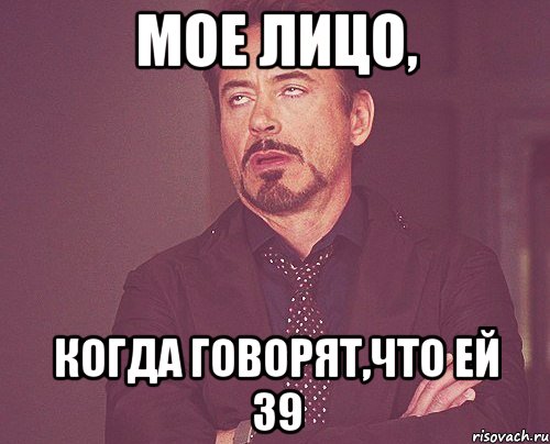 мое лицо, когда говорят,что ей 39, Мем твое выражение лица