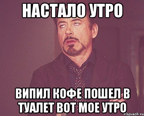 настало утро випил кофе пошел в туалет вот мое утро, Мем твое выражение лица