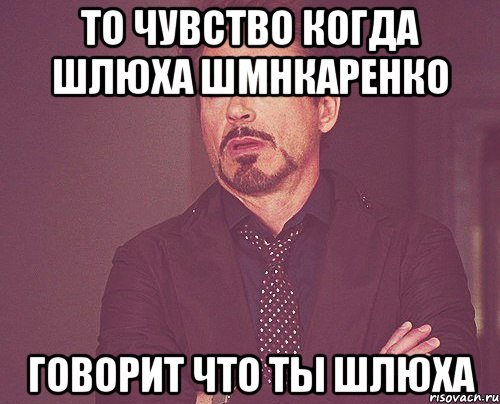 То чувство когда шлюха Шмнкаренко говорит что ты шлюха, Мем твое выражение лица