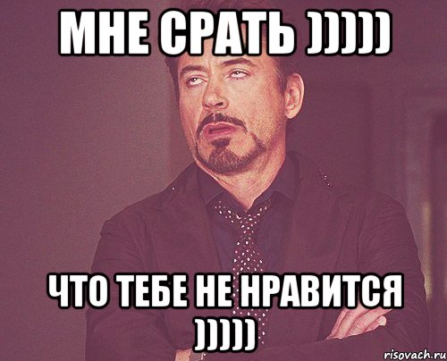 Мне срать ))))) Что тебе не нравится ))))), Мем твое выражение лица