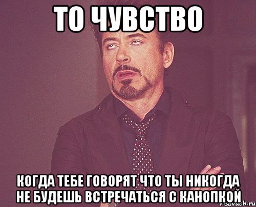 то чувство когда тебе говорят что ты никогда не будешь встречаться с Канопкой, Мем твое выражение лица