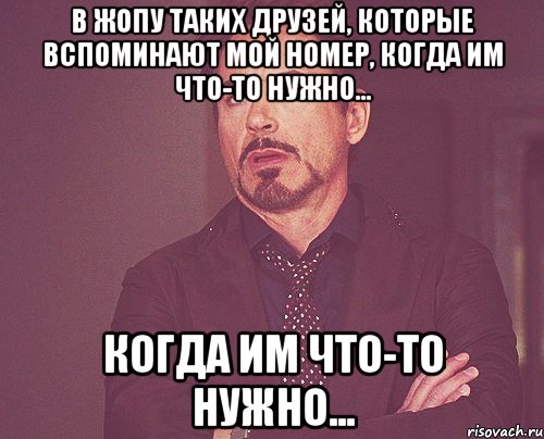 В жопу таких друзей, которые вспоминают мой номер, когда им что-то нужно... когда им что-то нужно...