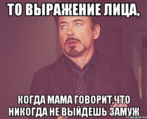 то выражение лица, когда мама говорит,что никогда не выйдешь замуж, Мем твое выражение лица