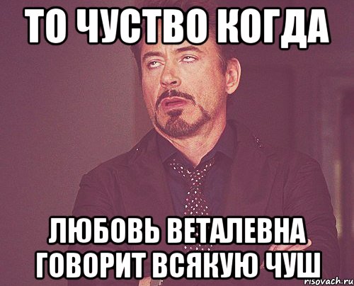 то чуство когда Любовь Веталевна говорит всякую чуш, Мем твое выражение лица