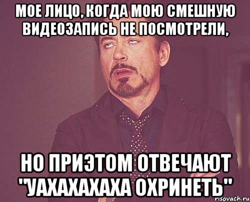 Мое лицо, когда мою смешную видеозапись не посмотрели, но приэтом отвечают "Уахахахаха охринеть", Мем твое выражение лица