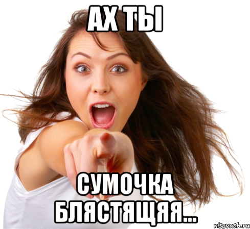 АХ ТЫ СУМОЧКА БЛЯСТЯЩЯЯ...