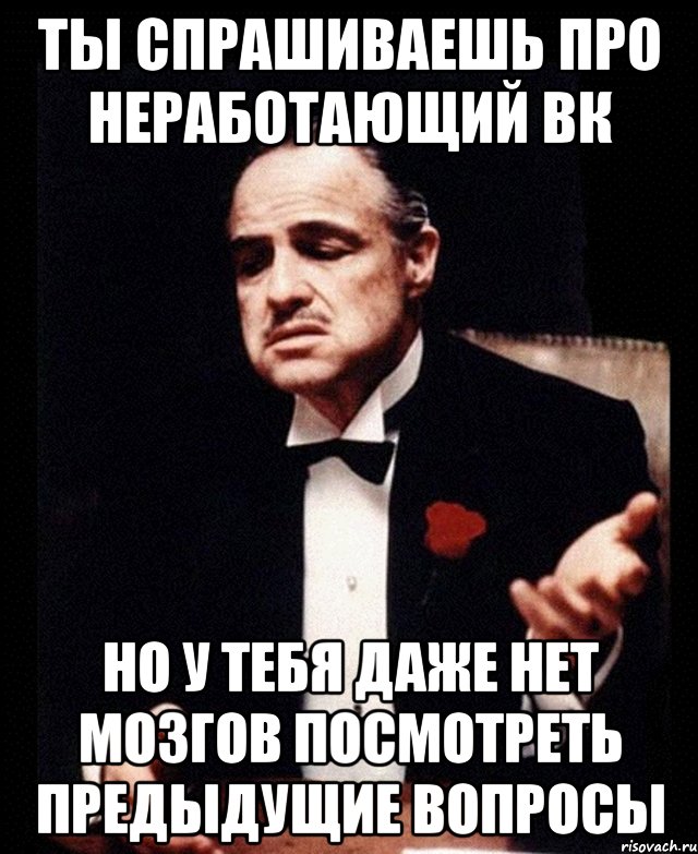 Ты спрашиваешь про неработающий ВК но у тебя даже нет мозгов посмотреть предыдущие вопросы, Мем ты делаешь это без уважения