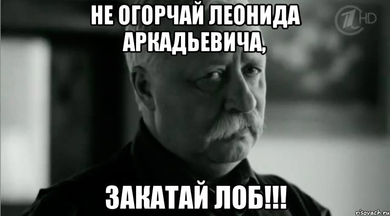 Не Огорчай Леонида Аркадьевича, Закатай лоб!!!, Мем Не расстраивай Леонида Аркадьевича