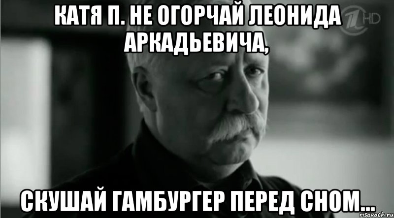 Катя П. Не огорчай Леонида Аркадьевича, Скушай гамбургер перед сном..., Мем Не расстраивай Леонида Аркадьевича