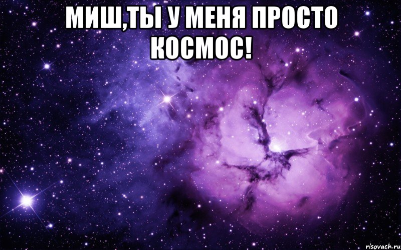 Миш,ты у меня просто космос! 