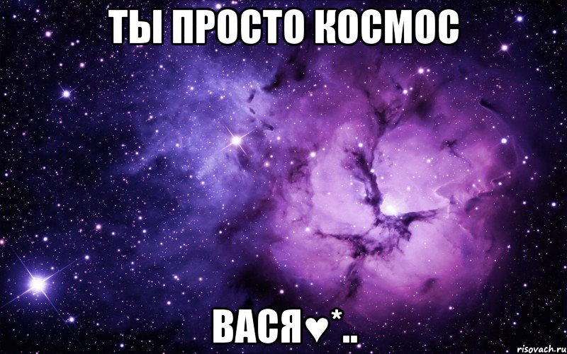 ты просто космос Вася♥*..