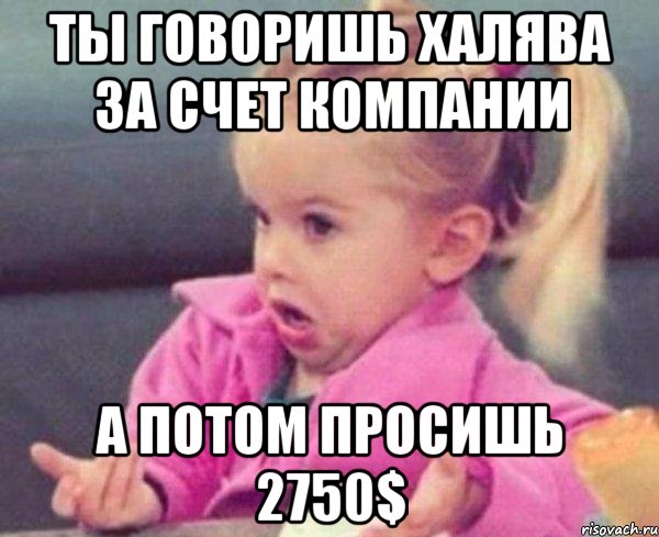 ты говоришь халява за счет компании а потом просишь 2750$, Мем  Ты говоришь (девочка возмущается)