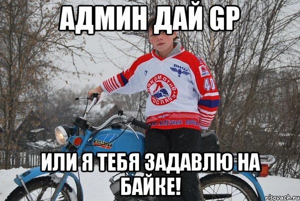 Админ дай GP Или я тебя задавлю на байке!