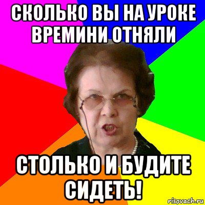 сколько вы на уроке времини отняли столько и будите сидеть!, Мем Типичная училка