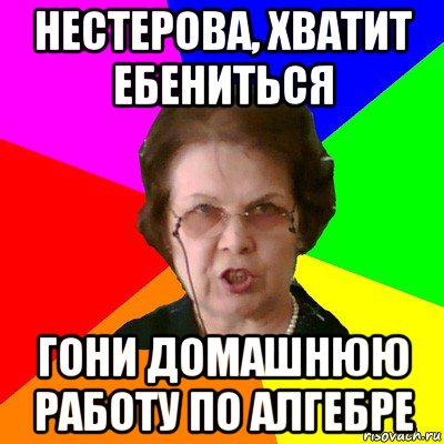 Нестерова, хватит ебениться Гони домашнюю работу по алгебре, Мем Типичная училка