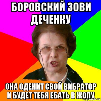 Боровский зови деченку ОНА ОДЕНИТ СВОЙ ВИБРАТОР И БУДЕТ ТЕБЯ ЕБАТЬ В ЖОПУ, Мем Типичная училка