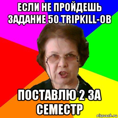 Если не пройдешь задание 50 tripkill-ов поставлю 2 за семестр, Мем Типичная училка