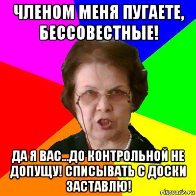 Членом меня пугаете, бессовестные! Да я вас...До контрольной не допущу! Списывать с доски заставлю!, Мем Типичная училка