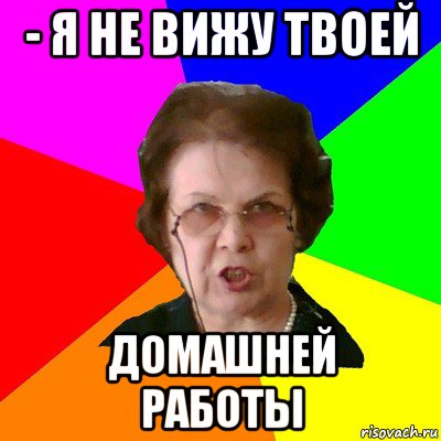 - Я не вижу твоей домашней работы, Мем Типичная училка