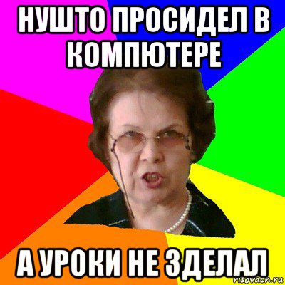 нушто просидел в компютере а уроки не зделал, Мем Типичная училка